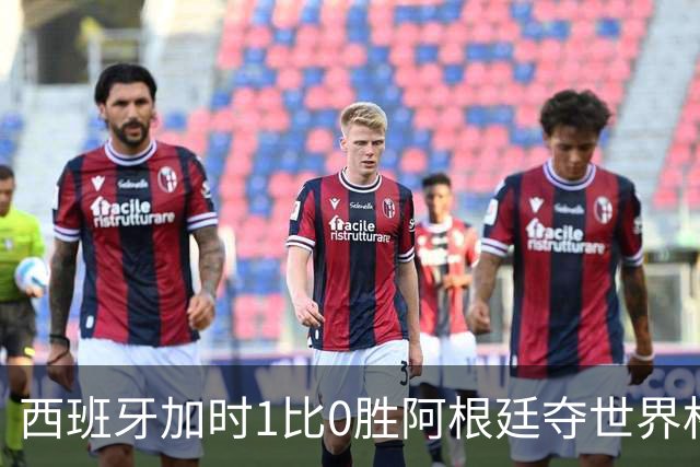 西班牙加时1比0胜阿根廷夺世界杯第二冠 梅西117分钟才有射门